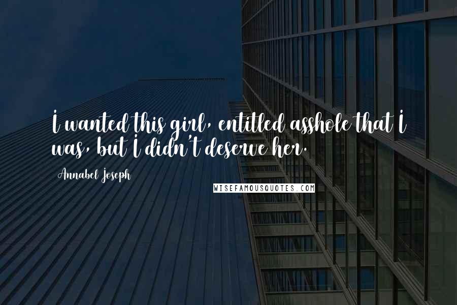 Annabel Joseph Quotes: I wanted this girl, entitled asshole that I was, but I didn't deserve her.