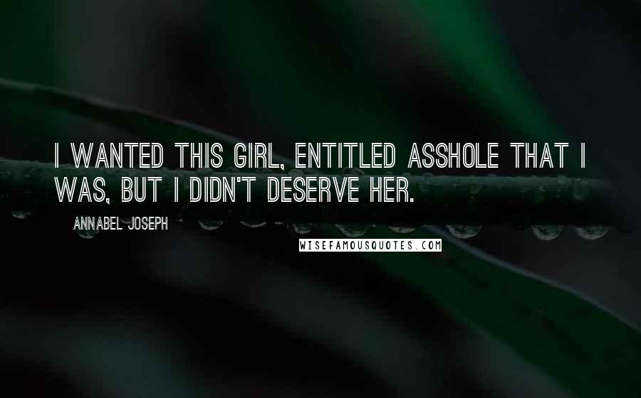 Annabel Joseph Quotes: I wanted this girl, entitled asshole that I was, but I didn't deserve her.