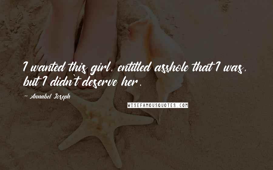 Annabel Joseph Quotes: I wanted this girl, entitled asshole that I was, but I didn't deserve her.