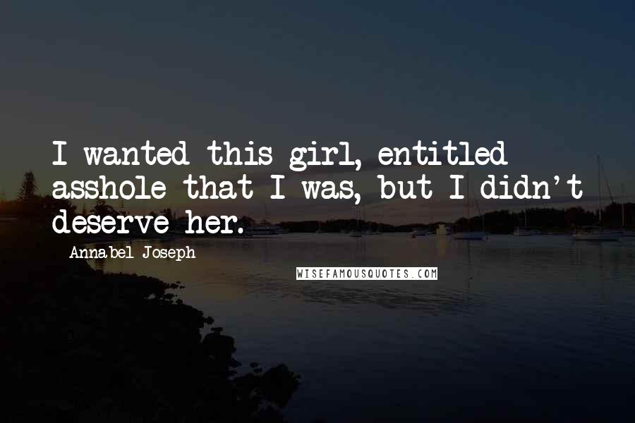 Annabel Joseph Quotes: I wanted this girl, entitled asshole that I was, but I didn't deserve her.