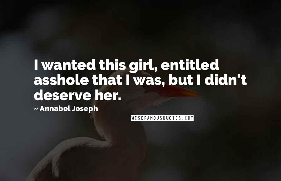 Annabel Joseph Quotes: I wanted this girl, entitled asshole that I was, but I didn't deserve her.
