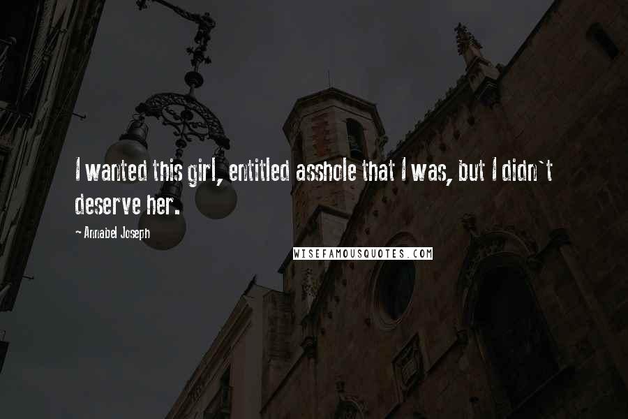 Annabel Joseph Quotes: I wanted this girl, entitled asshole that I was, but I didn't deserve her.