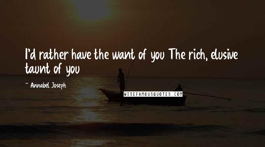 Annabel Joseph Quotes: I'd rather have the want of you The rich, elusive taunt of you