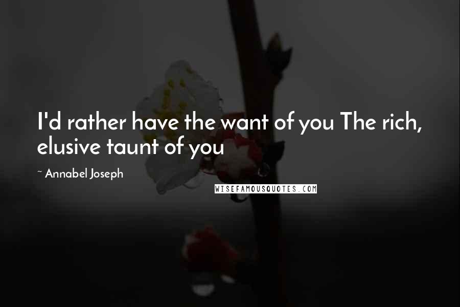 Annabel Joseph Quotes: I'd rather have the want of you The rich, elusive taunt of you