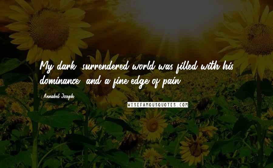 Annabel Joseph Quotes: My dark, surrendered world was filled with his dominance, and a fine edge of pain.