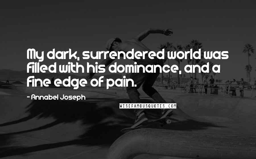 Annabel Joseph Quotes: My dark, surrendered world was filled with his dominance, and a fine edge of pain.