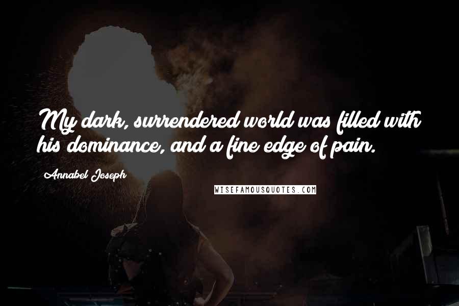 Annabel Joseph Quotes: My dark, surrendered world was filled with his dominance, and a fine edge of pain.