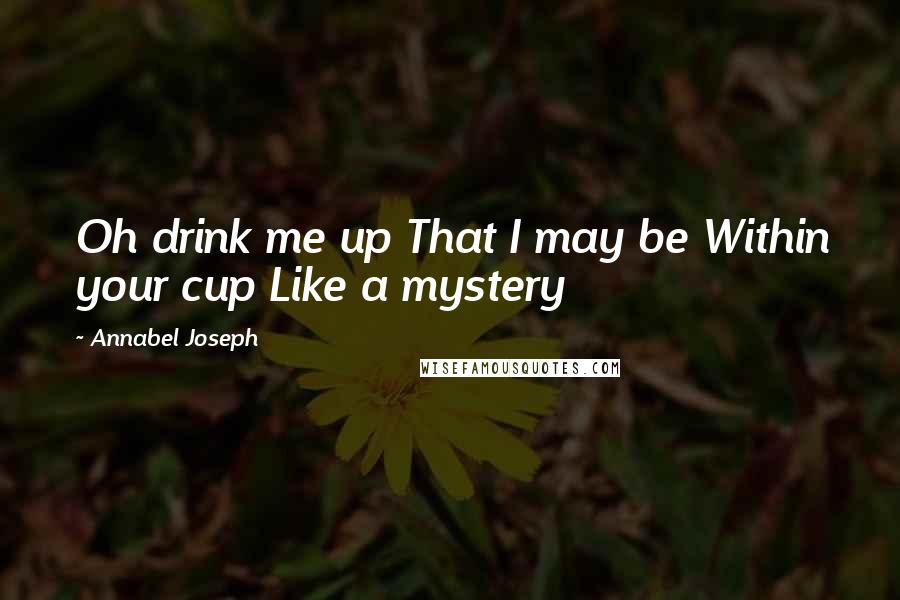 Annabel Joseph Quotes: Oh drink me up That I may be Within your cup Like a mystery