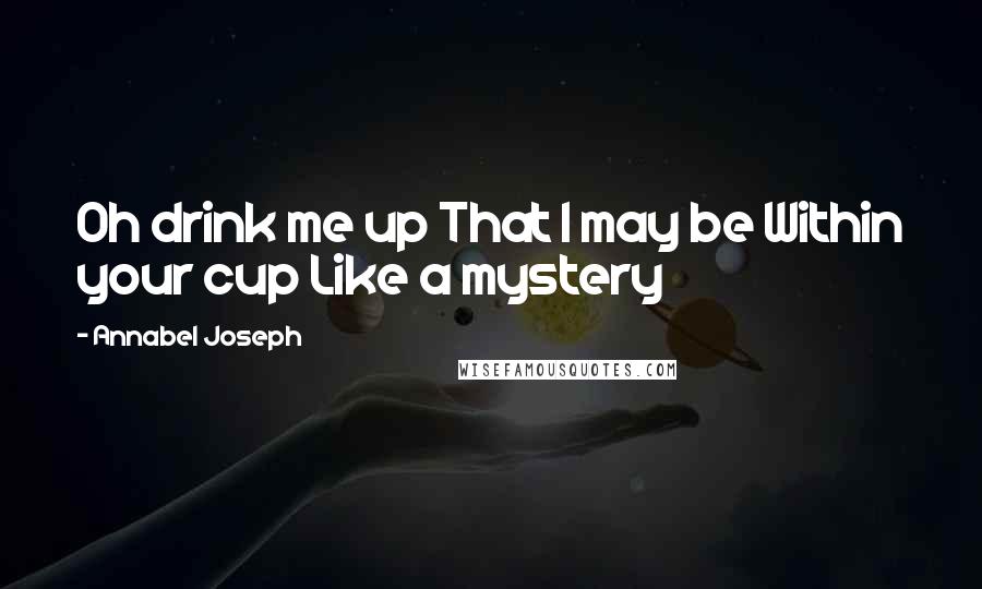 Annabel Joseph Quotes: Oh drink me up That I may be Within your cup Like a mystery