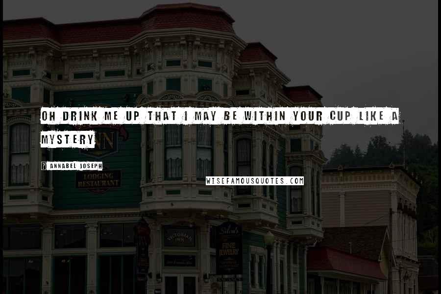 Annabel Joseph Quotes: Oh drink me up That I may be Within your cup Like a mystery