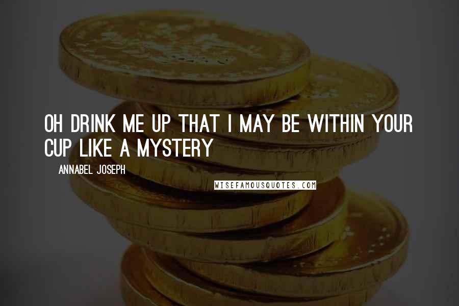 Annabel Joseph Quotes: Oh drink me up That I may be Within your cup Like a mystery