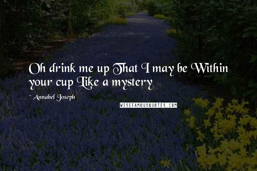 Annabel Joseph Quotes: Oh drink me up That I may be Within your cup Like a mystery