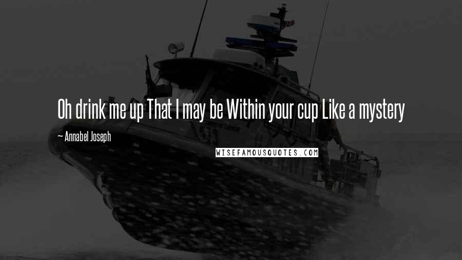 Annabel Joseph Quotes: Oh drink me up That I may be Within your cup Like a mystery