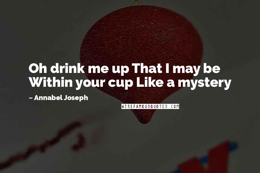 Annabel Joseph Quotes: Oh drink me up That I may be Within your cup Like a mystery