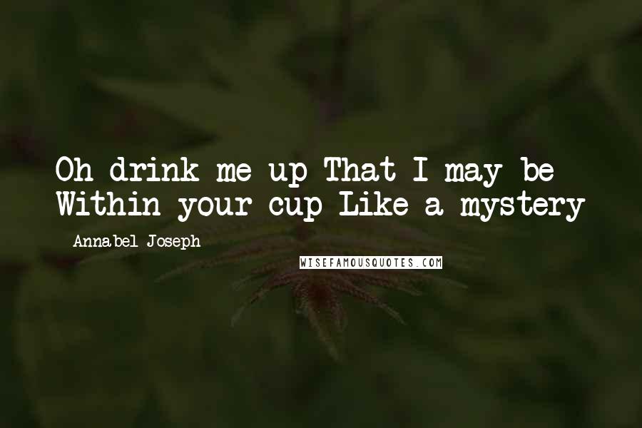 Annabel Joseph Quotes: Oh drink me up That I may be Within your cup Like a mystery