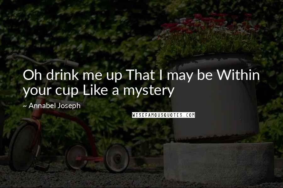 Annabel Joseph Quotes: Oh drink me up That I may be Within your cup Like a mystery