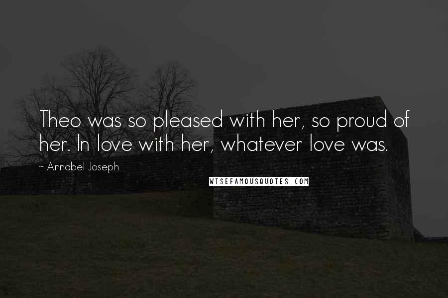 Annabel Joseph Quotes: Theo was so pleased with her, so proud of her. In love with her, whatever love was.