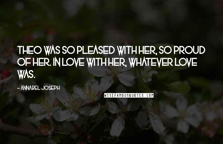 Annabel Joseph Quotes: Theo was so pleased with her, so proud of her. In love with her, whatever love was.