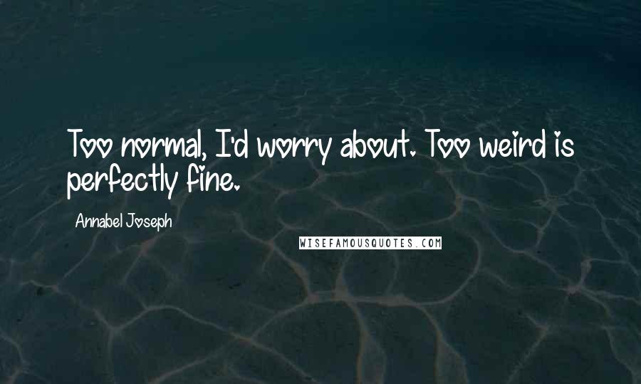 Annabel Joseph Quotes: Too normal, I'd worry about. Too weird is perfectly fine.