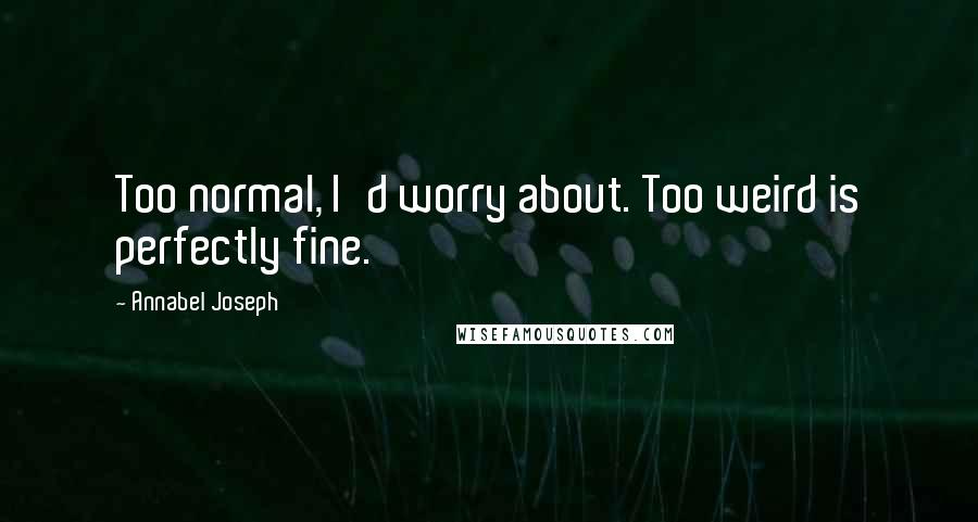 Annabel Joseph Quotes: Too normal, I'd worry about. Too weird is perfectly fine.