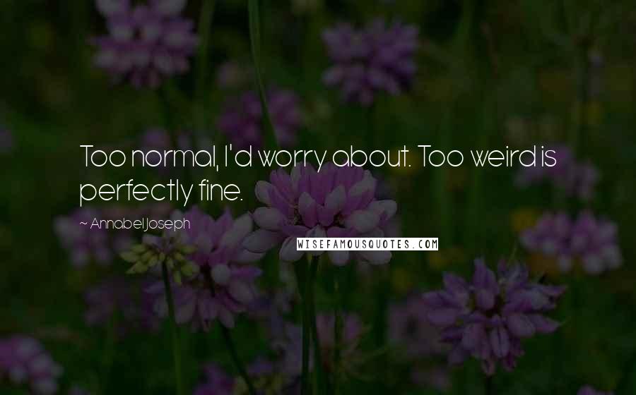 Annabel Joseph Quotes: Too normal, I'd worry about. Too weird is perfectly fine.