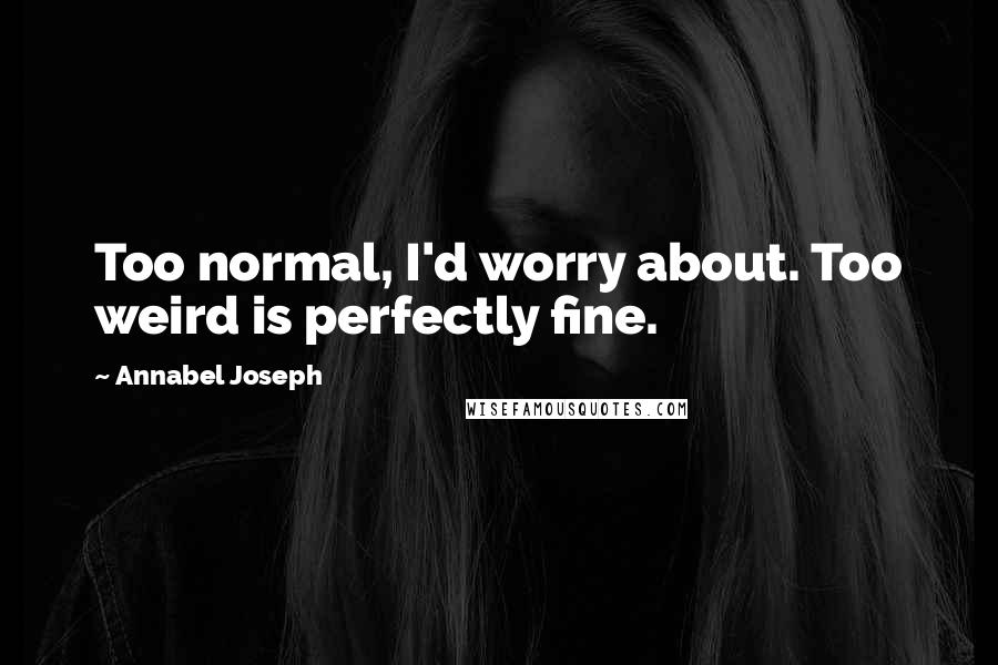 Annabel Joseph Quotes: Too normal, I'd worry about. Too weird is perfectly fine.