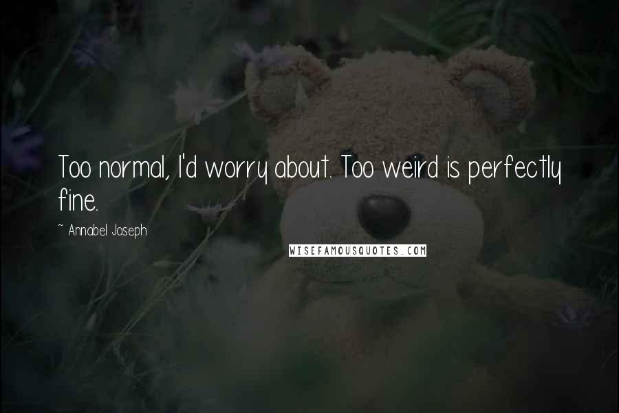 Annabel Joseph Quotes: Too normal, I'd worry about. Too weird is perfectly fine.