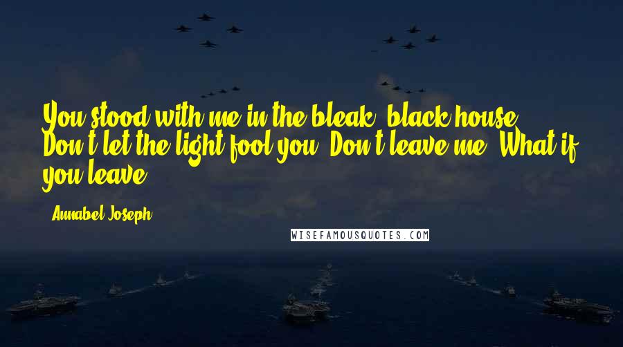 Annabel Joseph Quotes: You stood with me in the bleak, black house. Don't let the light fool you. Don't leave me. What if you leave?