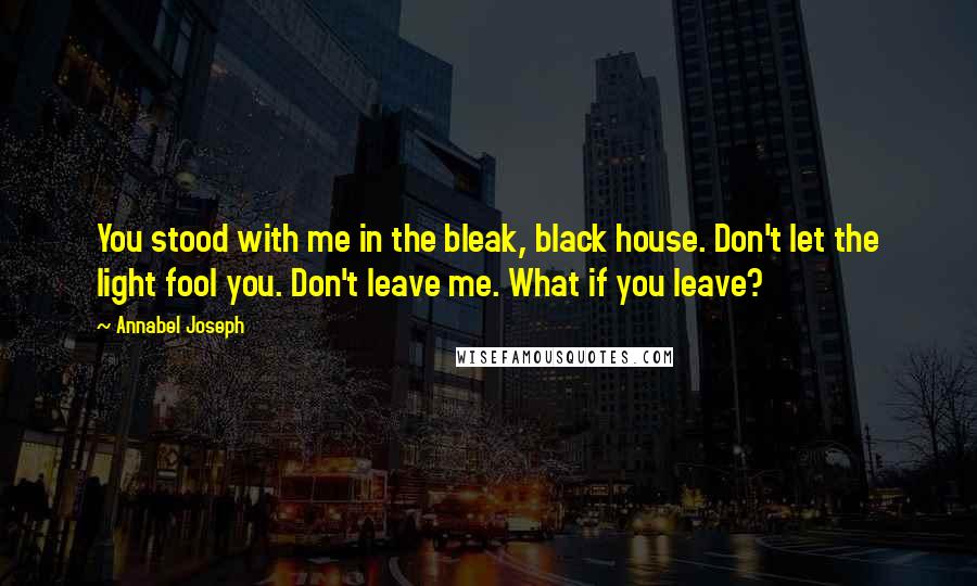 Annabel Joseph Quotes: You stood with me in the bleak, black house. Don't let the light fool you. Don't leave me. What if you leave?