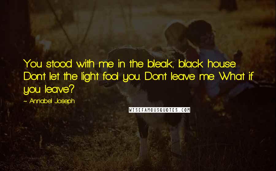 Annabel Joseph Quotes: You stood with me in the bleak, black house. Don't let the light fool you. Don't leave me. What if you leave?