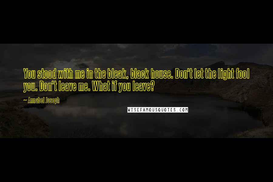 Annabel Joseph Quotes: You stood with me in the bleak, black house. Don't let the light fool you. Don't leave me. What if you leave?