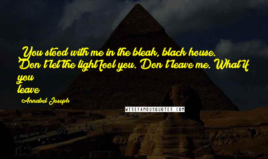 Annabel Joseph Quotes: You stood with me in the bleak, black house. Don't let the light fool you. Don't leave me. What if you leave?