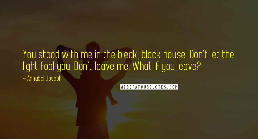 Annabel Joseph Quotes: You stood with me in the bleak, black house. Don't let the light fool you. Don't leave me. What if you leave?