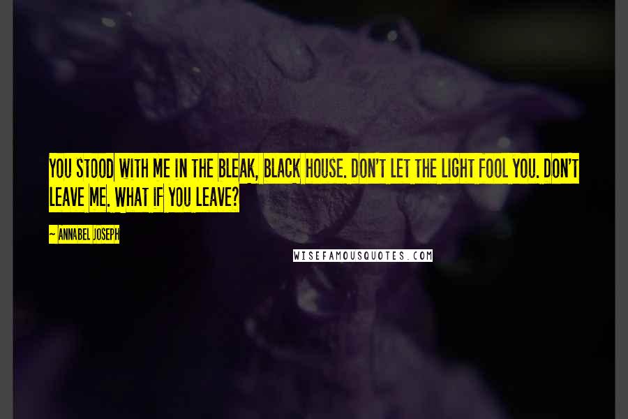 Annabel Joseph Quotes: You stood with me in the bleak, black house. Don't let the light fool you. Don't leave me. What if you leave?