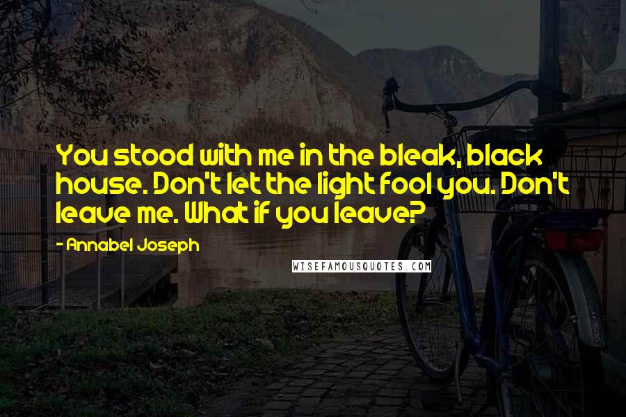 Annabel Joseph Quotes: You stood with me in the bleak, black house. Don't let the light fool you. Don't leave me. What if you leave?