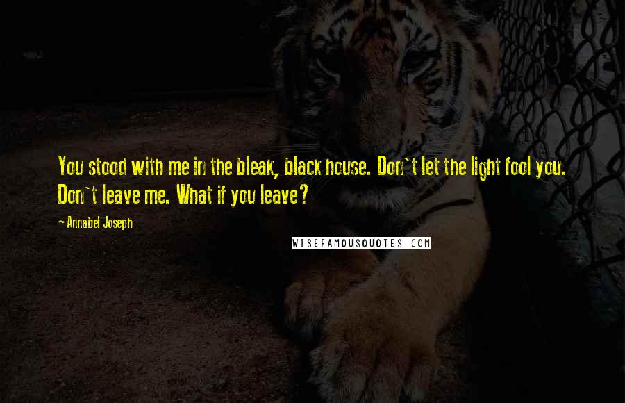 Annabel Joseph Quotes: You stood with me in the bleak, black house. Don't let the light fool you. Don't leave me. What if you leave?