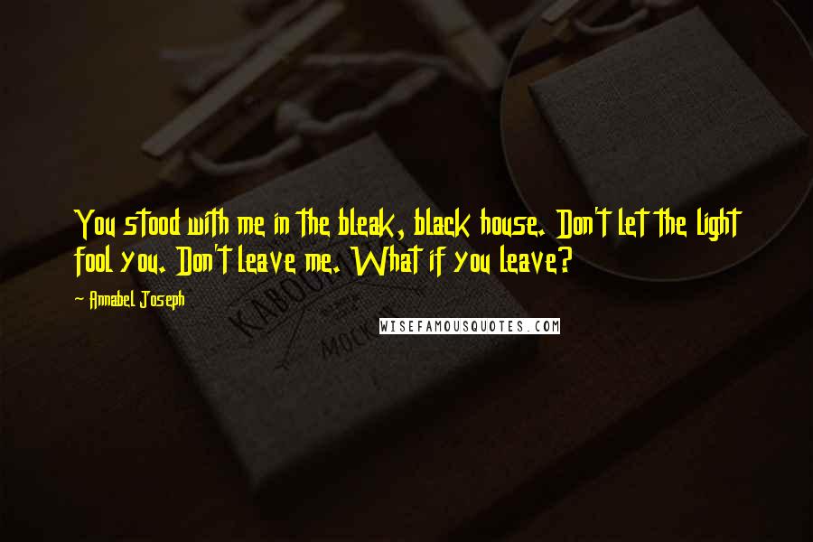 Annabel Joseph Quotes: You stood with me in the bleak, black house. Don't let the light fool you. Don't leave me. What if you leave?