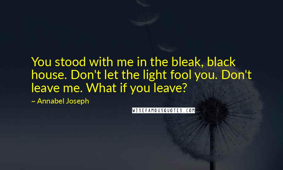 Annabel Joseph Quotes: You stood with me in the bleak, black house. Don't let the light fool you. Don't leave me. What if you leave?