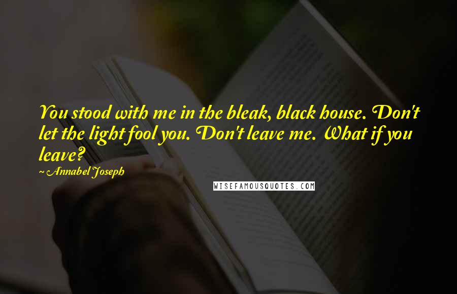 Annabel Joseph Quotes: You stood with me in the bleak, black house. Don't let the light fool you. Don't leave me. What if you leave?