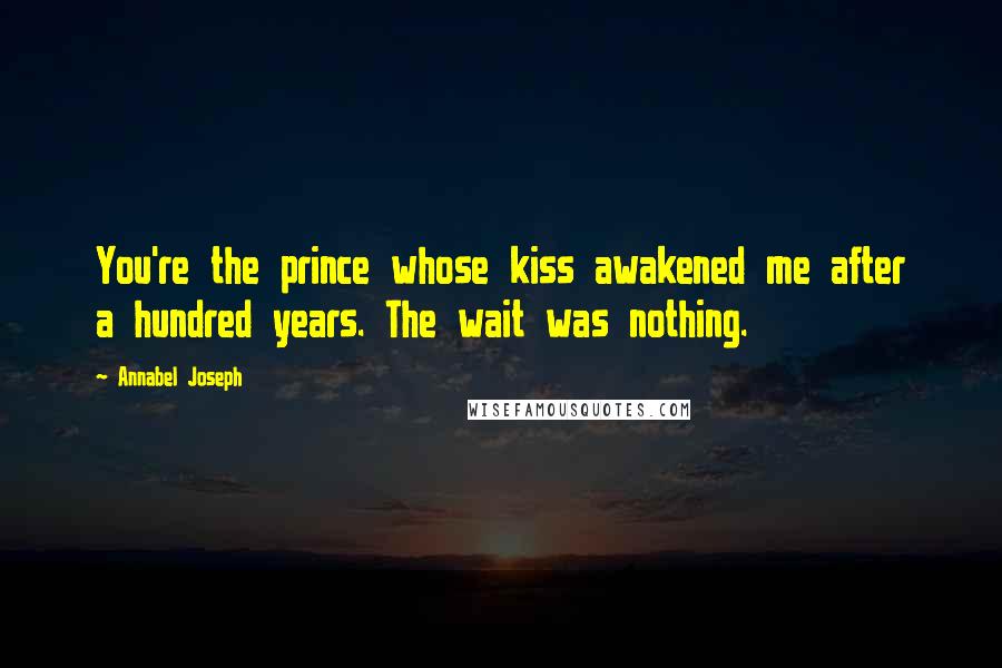 Annabel Joseph Quotes: You're the prince whose kiss awakened me after a hundred years. The wait was nothing.