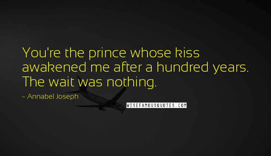 Annabel Joseph Quotes: You're the prince whose kiss awakened me after a hundred years. The wait was nothing.