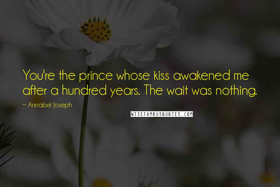 Annabel Joseph Quotes: You're the prince whose kiss awakened me after a hundred years. The wait was nothing.