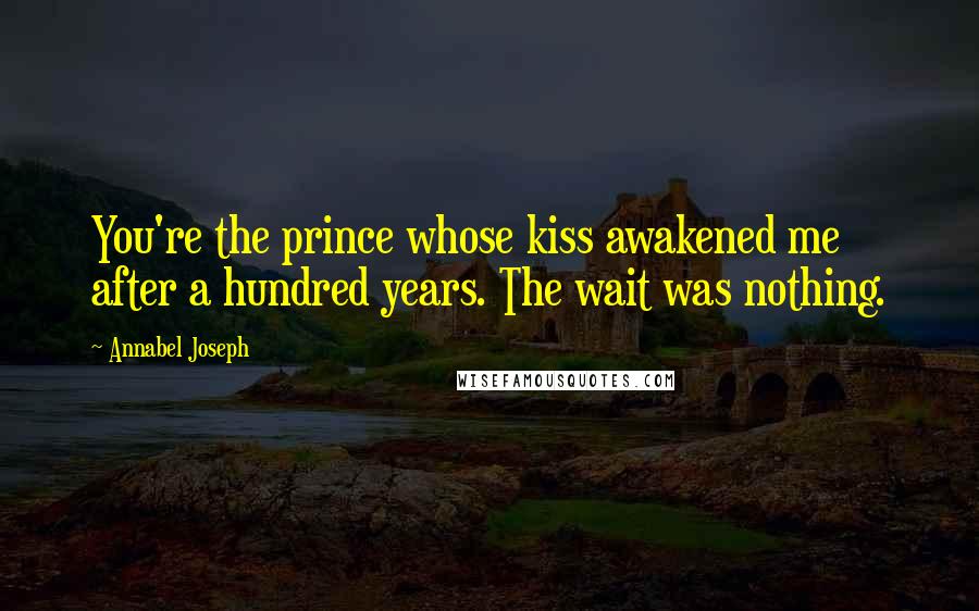 Annabel Joseph Quotes: You're the prince whose kiss awakened me after a hundred years. The wait was nothing.