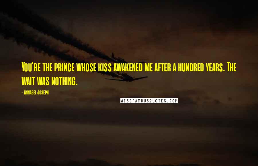 Annabel Joseph Quotes: You're the prince whose kiss awakened me after a hundred years. The wait was nothing.