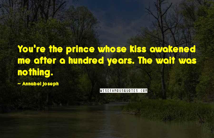 Annabel Joseph Quotes: You're the prince whose kiss awakened me after a hundred years. The wait was nothing.