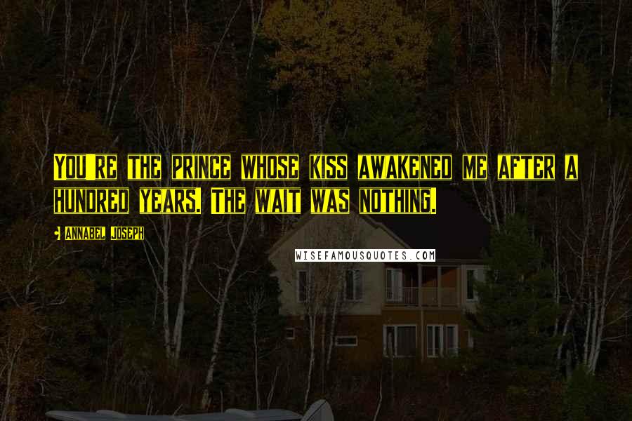 Annabel Joseph Quotes: You're the prince whose kiss awakened me after a hundred years. The wait was nothing.