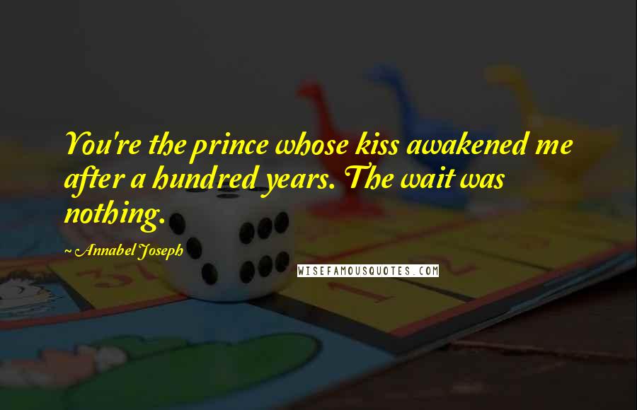 Annabel Joseph Quotes: You're the prince whose kiss awakened me after a hundred years. The wait was nothing.