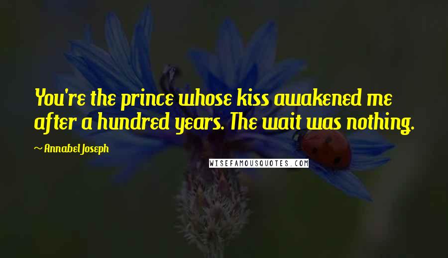 Annabel Joseph Quotes: You're the prince whose kiss awakened me after a hundred years. The wait was nothing.