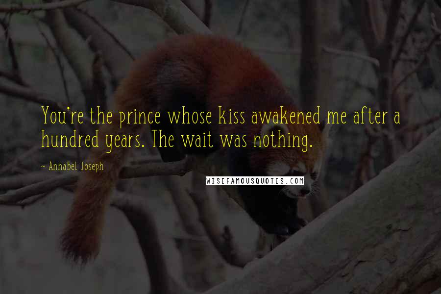 Annabel Joseph Quotes: You're the prince whose kiss awakened me after a hundred years. The wait was nothing.