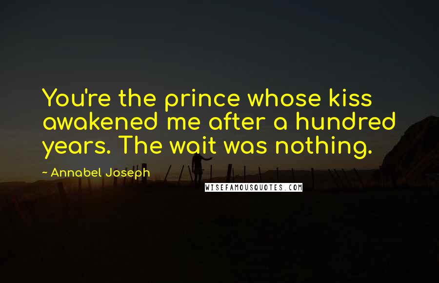 Annabel Joseph Quotes: You're the prince whose kiss awakened me after a hundred years. The wait was nothing.